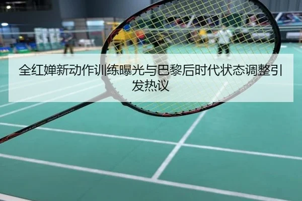 全红婵新动作训练曝光与巴黎后时代状态调整引发热议